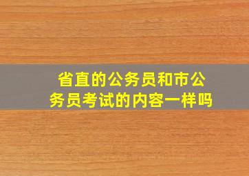 省直的公务员和市公务员考试的内容一样吗