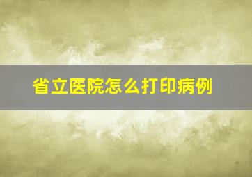 省立医院怎么打印病例