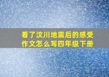 看了汶川地震后的感受作文怎么写四年级下册