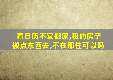 看日历不宜搬家,租的房子搬点东西去,不在那住可以吗