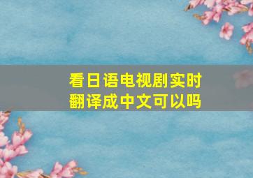 看日语电视剧实时翻译成中文可以吗