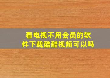 看电视不用会员的软件下载酷酷视频可以吗