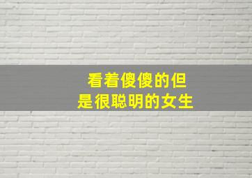 看着傻傻的但是很聪明的女生