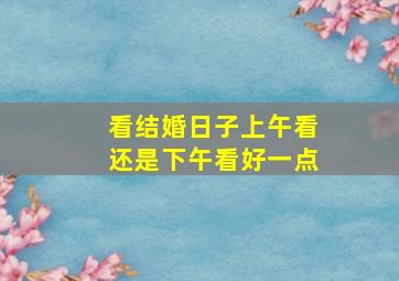 看结婚日子上午看还是下午看好一点