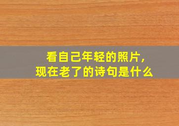 看自己年轻的照片,现在老了的诗句是什么