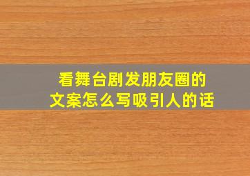 看舞台剧发朋友圈的文案怎么写吸引人的话