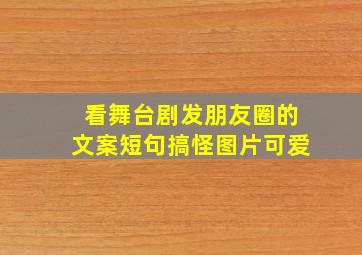 看舞台剧发朋友圈的文案短句搞怪图片可爱