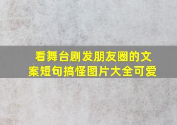 看舞台剧发朋友圈的文案短句搞怪图片大全可爱