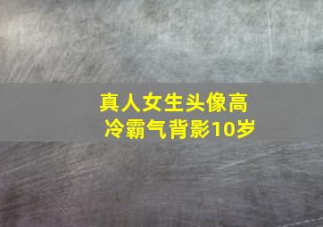 真人女生头像高冷霸气背影10岁