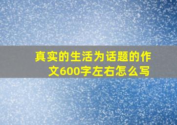 真实的生活为话题的作文600字左右怎么写