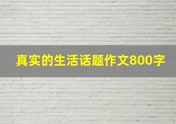 真实的生活话题作文800字