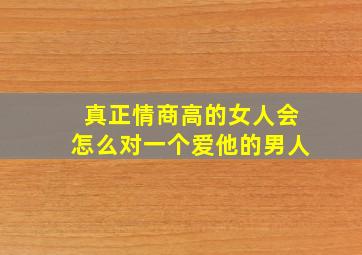 真正情商高的女人会怎么对一个爱他的男人