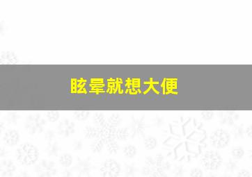 眩晕就想大便