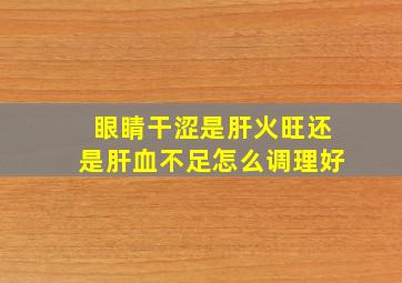 眼睛干涩是肝火旺还是肝血不足怎么调理好