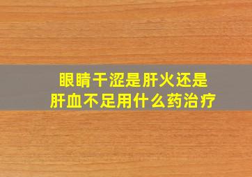 眼睛干涩是肝火还是肝血不足用什么药治疗