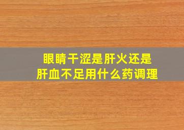 眼睛干涩是肝火还是肝血不足用什么药调理