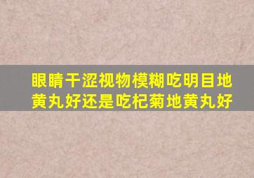 眼睛干涩视物模糊吃明目地黄丸好还是吃杞菊地黄丸好