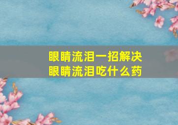 眼睛流泪一招解决眼睛流泪吃什么药