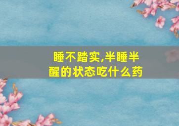 睡不踏实,半睡半醒的状态吃什么药