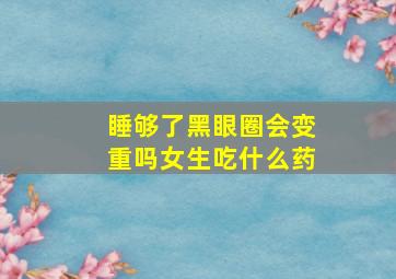 睡够了黑眼圈会变重吗女生吃什么药