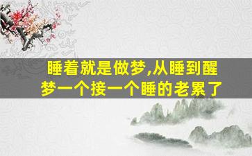 睡着就是做梦,从睡到醒梦一个接一个睡的老累了