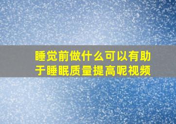 睡觉前做什么可以有助于睡眠质量提高呢视频