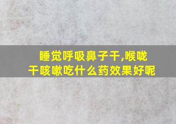 睡觉呼吸鼻子干,喉咙干咳嗽吃什么药效果好呢