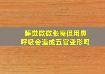 睡觉微微张嘴但用鼻呼吸会造成五官变形吗