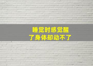 睡觉时感觉醒了身体却动不了