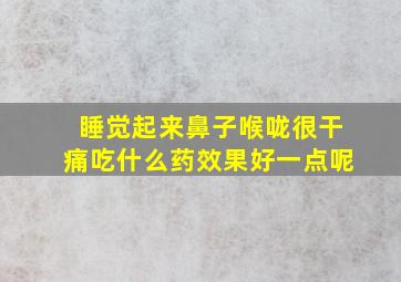 睡觉起来鼻子喉咙很干痛吃什么药效果好一点呢