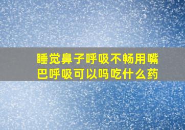 睡觉鼻子呼吸不畅用嘴巴呼吸可以吗吃什么药