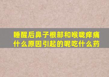 睡醒后鼻子根部和喉咙痒痛什么原因引起的呢吃什么药