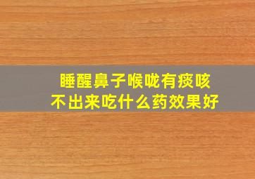 睡醒鼻子喉咙有痰咳不出来吃什么药效果好