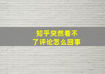 知乎突然看不了评论怎么回事