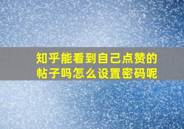 知乎能看到自己点赞的帖子吗怎么设置密码呢