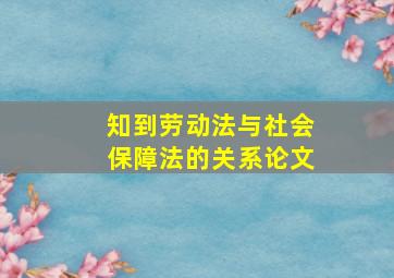 知到劳动法与社会保障法的关系论文