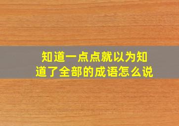 知道一点点就以为知道了全部的成语怎么说