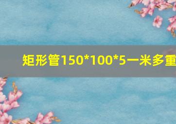 矩形管150*100*5一米多重