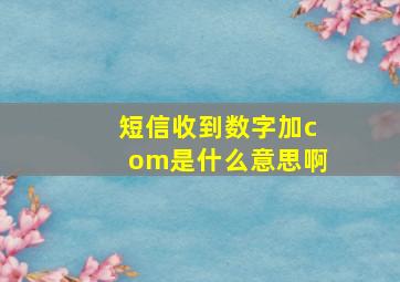 短信收到数字加com是什么意思啊