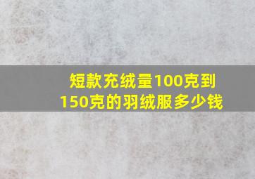 短款充绒量100克到150克的羽绒服多少钱