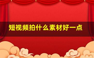 短视频拍什么素材好一点