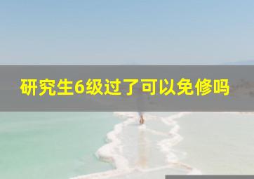 研究生6级过了可以免修吗