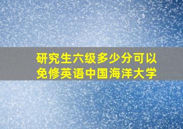 研究生六级多少分可以免修英语中国海洋大学