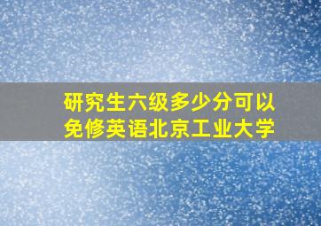 研究生六级多少分可以免修英语北京工业大学