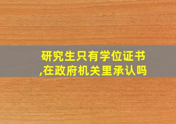 研究生只有学位证书,在政府机关里承认吗