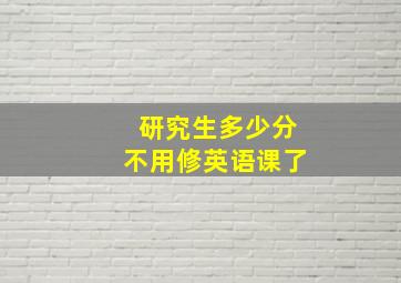 研究生多少分不用修英语课了