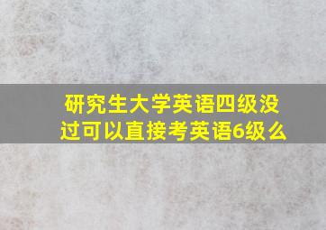 研究生大学英语四级没过可以直接考英语6级么