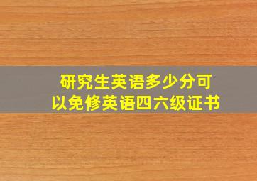 研究生英语多少分可以免修英语四六级证书