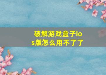 破解游戏盒子ios版怎么用不了了