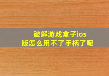 破解游戏盒子ios版怎么用不了手柄了呢